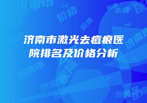 济南市激光去痘痕医院排名及价格分析