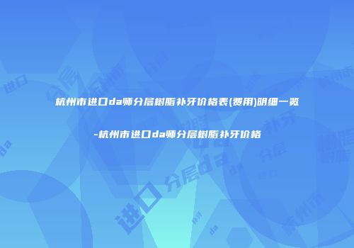 杭州市进口da师分层树脂补牙价格表(费用)明细一览-杭州市进口da师分层树脂补牙价格
