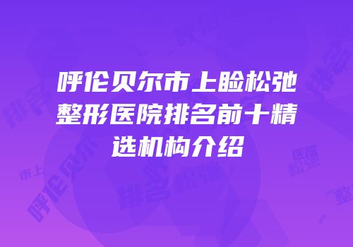 呼伦贝尔市上睑松弛整形医院排名前十精选机构介绍