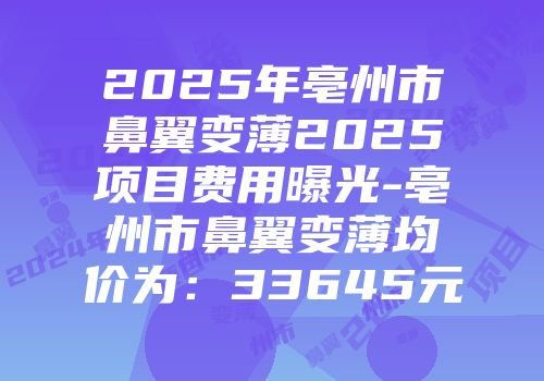 2025年亳州市鼻翼变薄2025项目费用曝光-亳州市鼻翼变薄均价为：33645元