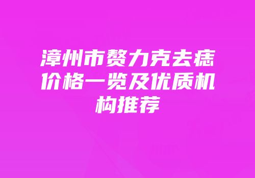 漳州市赘力克去痣价格一览及优质机构推荐