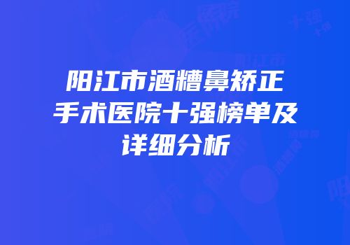 阳江市酒糟鼻矫正手术医院十强榜单及详细分析