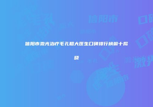信阳市激光治疗毛孔粗大医生口碑排行榜前十揭晓