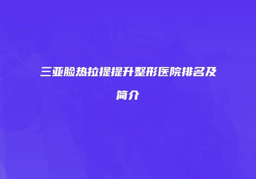 三亚脸热拉提提升整形医院排名及简介