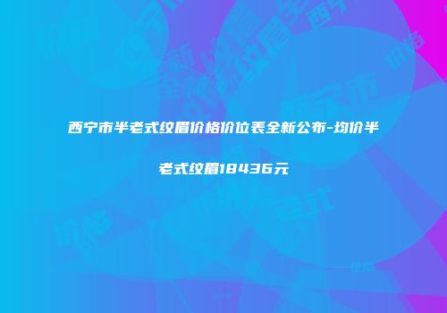 西宁市半老式纹眉价格价位表全新公布-均价半老式纹眉18436元