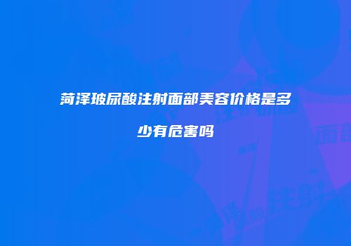 菏泽玻尿酸注射面部美容价格是多少有危害吗