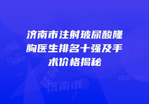 济南市注射玻尿酸隆胸医生排名十强及手术价格揭秘