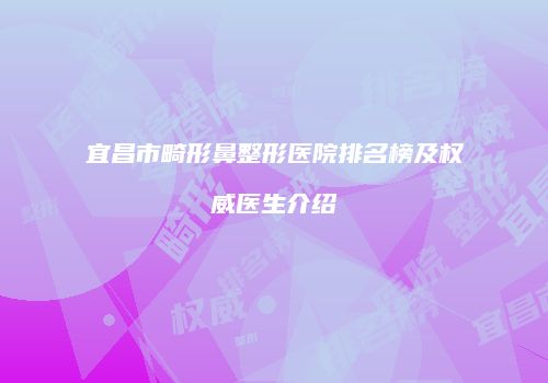 宜昌市畸形鼻整形医院排名榜及权威医生介绍