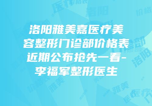 洛阳雅美嘉医疗美容整形门诊部价格表近期公布抢先一看-李福军整形医生