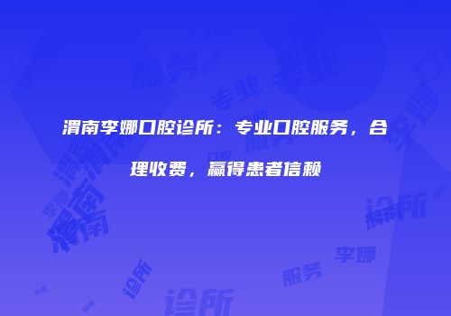 渭南李娜口腔诊所：专业口腔服务，合理收费，赢得患者信赖