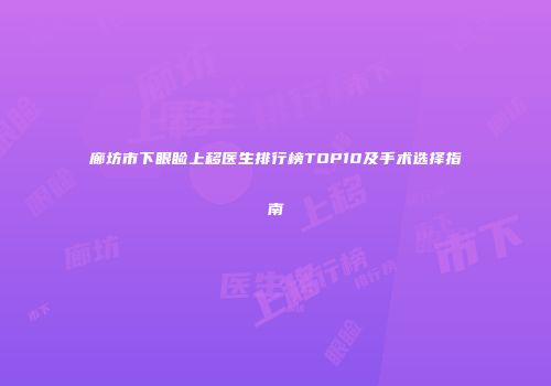 廊坊市下眼睑上移医生排行榜TOP10及手术选择指南