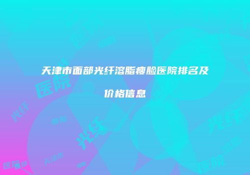 天津市面部光纤溶脂瘦脸医院排名及价格信息
