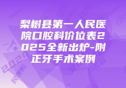 梨树县第一人民医院口腔科价位表2025全新出炉-附正牙手术案例