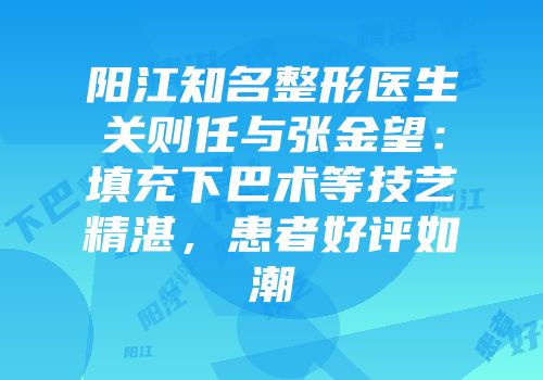阳江知名整形医生关则任与张金望：填充下巴术等技艺精湛，患者好评如潮