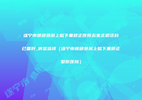 遂宁市额部悬吊上睑下垂矫正医院五家正规资料已备好_供您选择（遂宁市额部悬吊上睑下垂矫正整形医院）