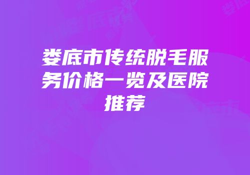 娄底市传统脱毛服务价格一览及医院推荐
