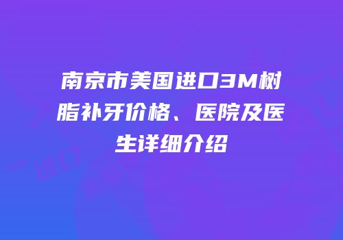 南京市美国进口3M树脂补牙价格、医院及医生详细介绍