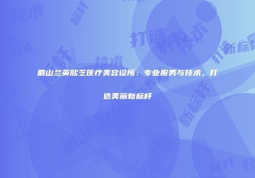 眉山兰英熙芝医疗美容诊所：专业服务与技术，打造美丽新标杆