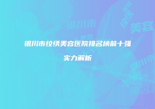 银川市纹绣美容医院排名榜前十强实力解析