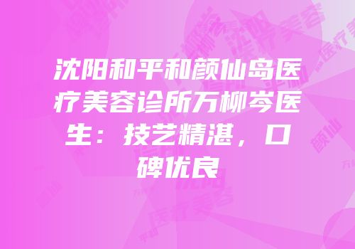 沈阳和平和颜仙岛医疗美容诊所万柳岑医生：技艺精湛，口碑优良