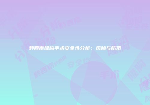黔西南隆胸手术安全性分析：风险与防范