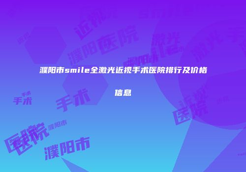 濮阳市smile全激光近视手术医院排行及价格信息