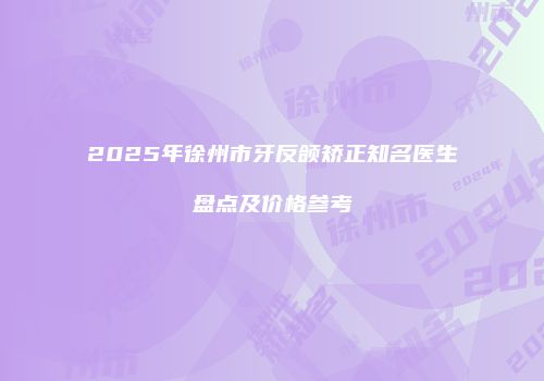 2025年徐州市牙反颌矫正知名医生盘点及价格参考