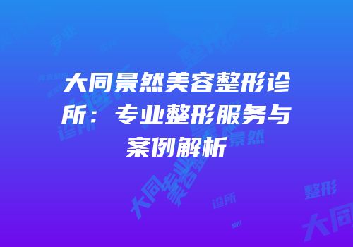 大同景然美容整形诊所：专业整形服务与案例解析