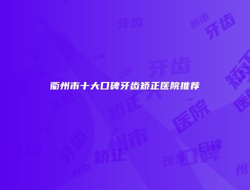 衢州市十大口碑牙齿矫正医院推荐