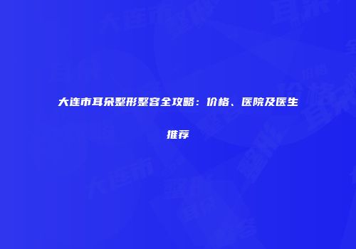 大连市耳朵整形整容全攻略：价格、医院及医生推荐