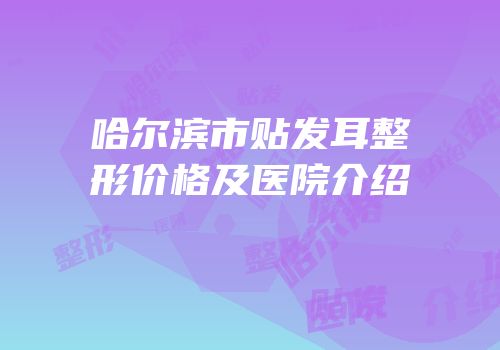 哈尔滨市贴发耳整形价格及医院介绍
