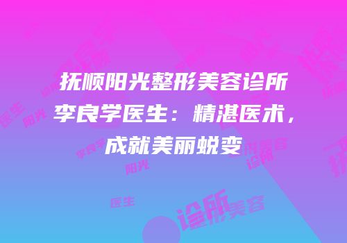抚顺阳光整形美容诊所李良学医生：精湛医术，成就美丽蜕变