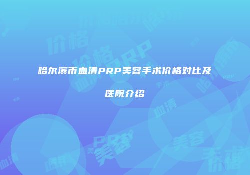 哈尔滨市血清PRP美容手术价格对比及医院介绍