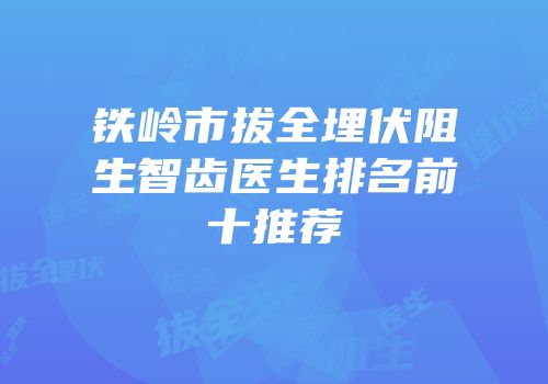 铁岭市拔全埋伏阻生智齿医生排名前十推荐