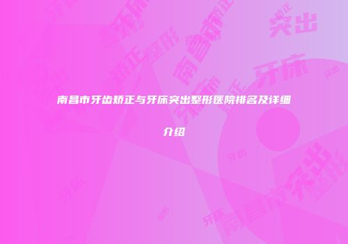 南昌市牙齿矫正与牙床突出整形医院排名及详细介绍