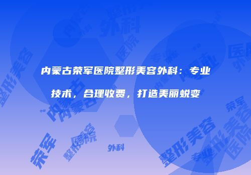 内蒙古荣军医院整形美容外科：专业技术，合理收费，打造美丽蜕变