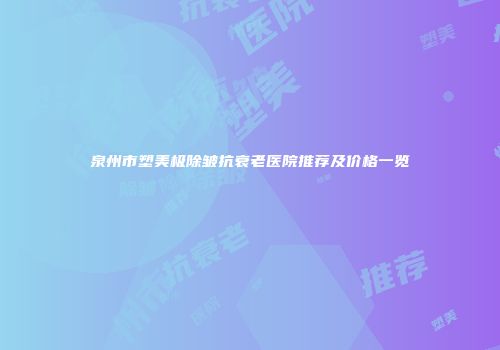 泉州市塑美极除皱抗衰老医院推荐及价格一览