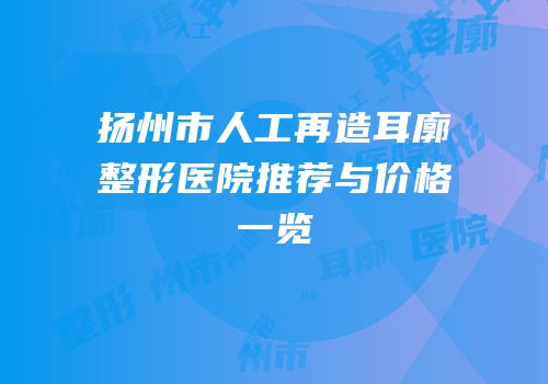 扬州市人工再造耳廓整形医院推荐与价格一览