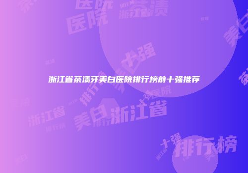 浙江省茶渍牙美白医院排行榜前十强推荐