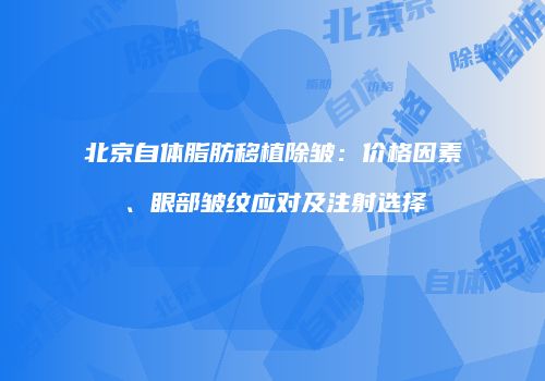 北京自体脂肪移植除皱：价格因素、眼部皱纹应对及注射选择