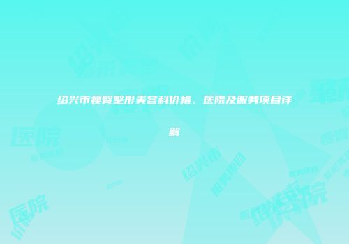 绍兴市瘦臀整形美容科价格、医院及服务项目详解