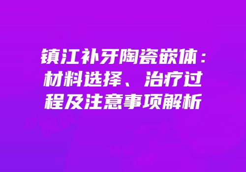 镇江补牙陶瓷嵌体：材料选择、治疗过程及注意事项解析