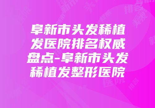 阜新市头发稀植发医院排名权威盘点-阜新市头发稀植发整形医院