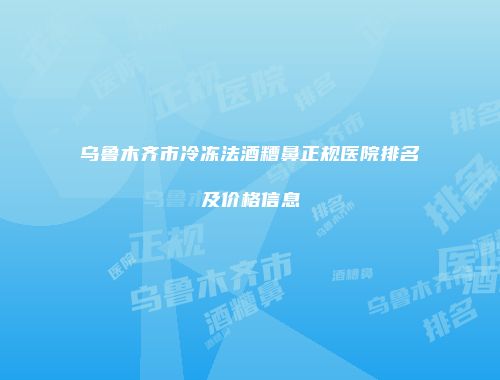 乌鲁木齐市冷冻法酒糟鼻正规医院排名及价格信息