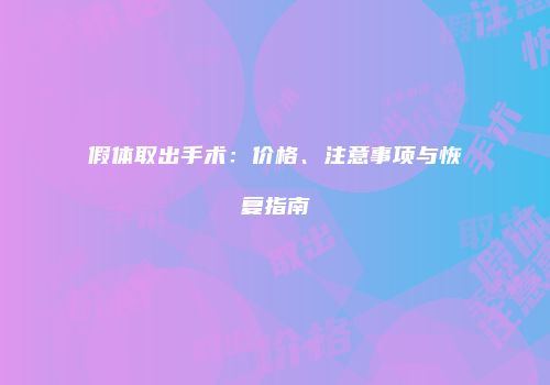 假体取出手术：价格、注意事项与恢复指南