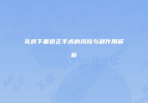 乳房下垂矫正手术的风险与副作用解析