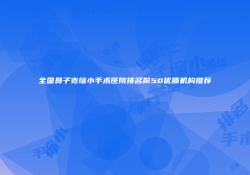 全国鼻子宽缩小手术医院排名前50优质机构推荐