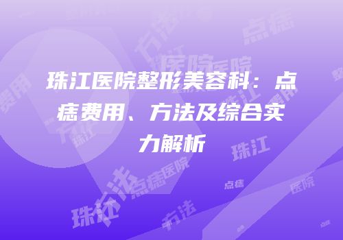 珠江医院整形美容科：点痣费用、方法及综合实力解析