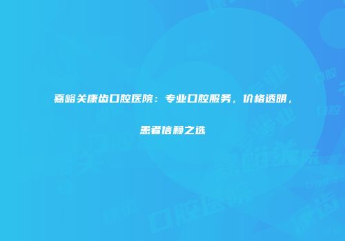 嘉峪关康齿口腔医院：专业口腔服务，价格透明，患者信赖之选