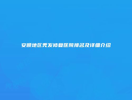安顺地区秃发修复医院排名及详细介绍